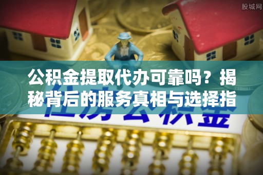 焉耆公积金提取代办可靠吗？揭秘背后的服务真相与选择指南