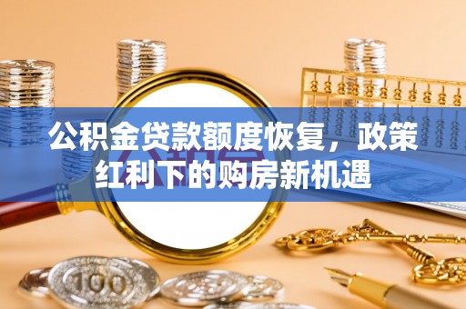 焉耆公积金贷款额度恢复，政策红利下的购房新机遇