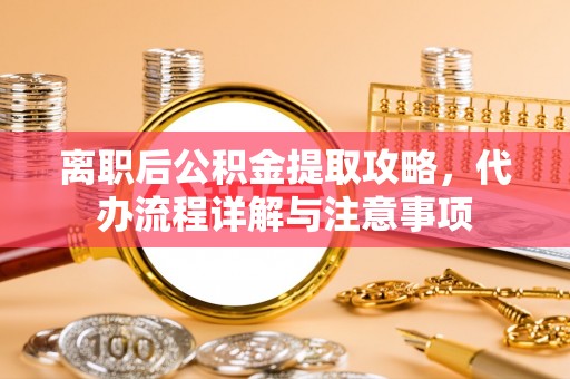 焉耆离职后公积金提取攻略，代办流程详解与注意事项