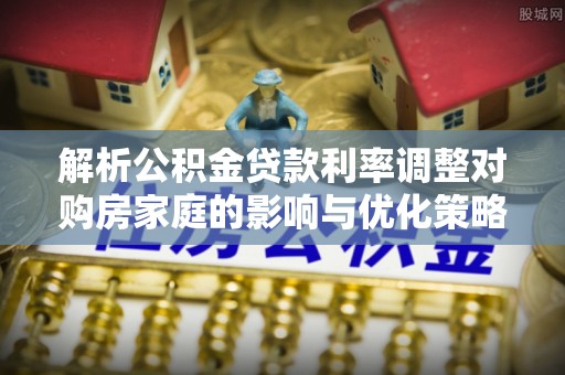 焉耆解析公积金贷款利率调整对购房家庭的影响与优化策略