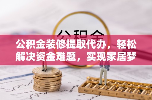 焉耆公积金装修提取代办，轻松解决资金难题，实现家居梦想