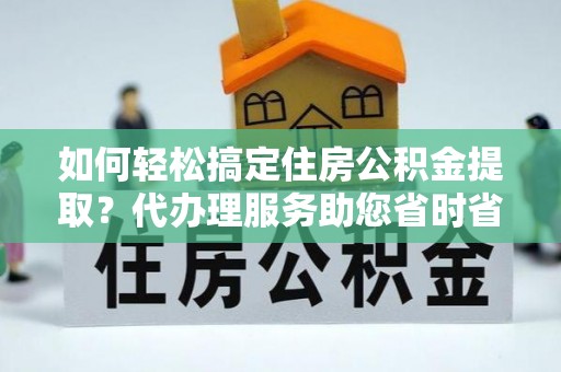 焉耆如何轻松搞定住房公积金提取？代办理服务助您省时省力