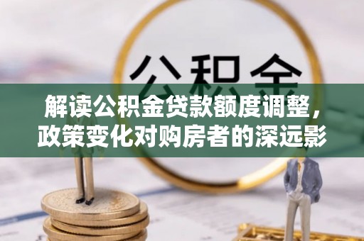 焉耆解读公积金贷款额度调整，政策变化对购房者的深远影响