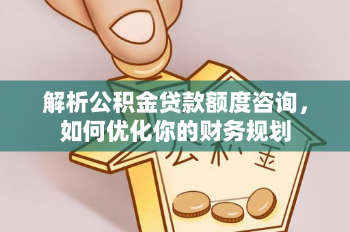 焉耆解析公积金贷款额度咨询，如何优化你的财务规划