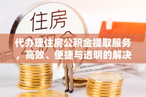 焉耆代办理住房公积金提取服务，高效、便捷与透明的解决方案