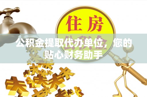 焉耆公积金提取代办单位，您的贴心财务助手