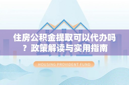 焉耆住房公积金提取可以代办吗？政策解读与实用指南