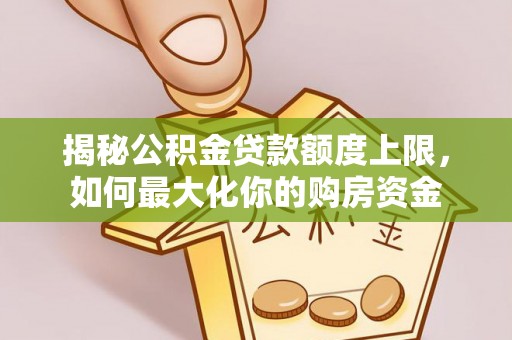 焉耆揭秘公积金贷款额度上限，如何最大化你的购房资金