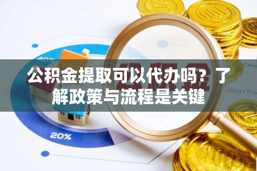 焉耆公积金提取可以代办吗？了解政策与流程是关键