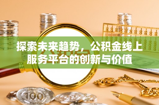 焉耆探索未来趋势，公积金线上服务平台的创新与价值