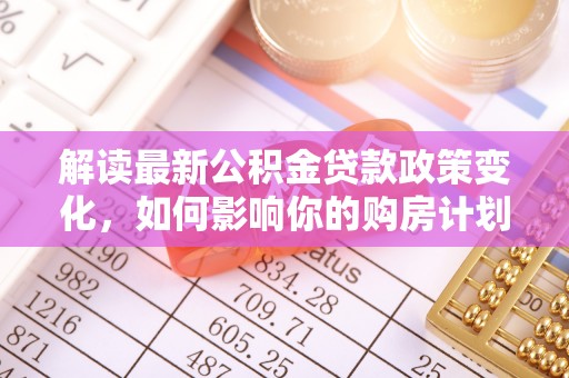 焉耆解读最新公积金贷款政策变化，如何影响你的购房计划？