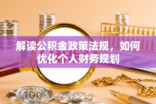 焉耆解读公积金政策法规，如何优化个人财务规划