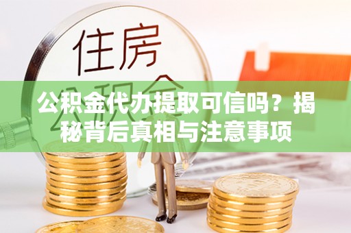 焉耆公积金代办提取可信吗？揭秘背后真相与注意事项