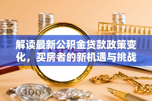 焉耆解读最新公积金贷款政策变化，买房者的新机遇与挑战