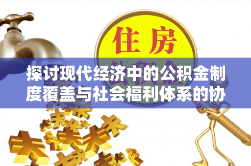 焉耆探讨现代经济中的公积金制度覆盖与社会福利体系的协同发展