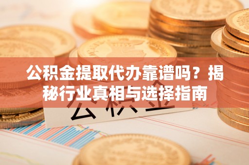 焉耆公积金提取代办靠谱吗？揭秘行业真相与选择指南