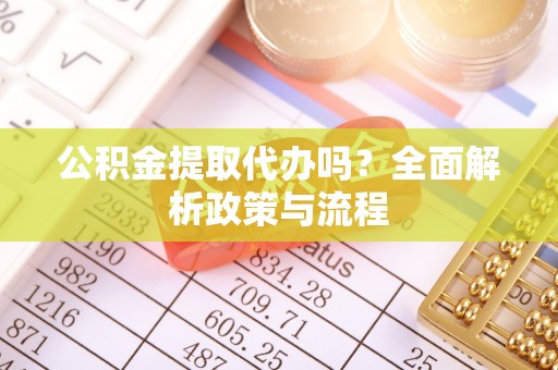焉耆公积金提取代办吗？全面解析政策与流程
