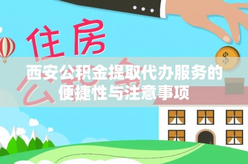 焉耆西安公积金提取代办服务的便捷性与注意事项