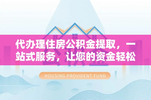 焉耆代办理住房公积金提取，一站式服务，让您的资金轻松到账