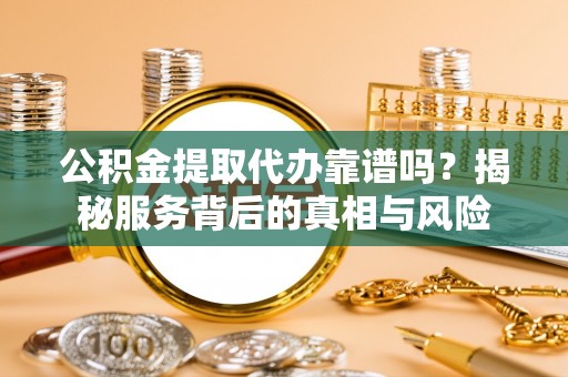 焉耆公积金提取代办靠谱吗？揭秘服务背后的真相与风险