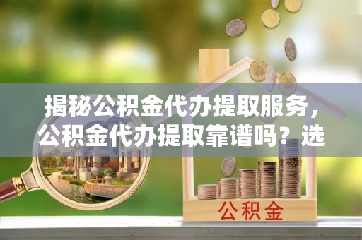 焉耆揭秘公积金代办提取服务，公积金代办提取靠谱吗？选择前你需要知道这些！