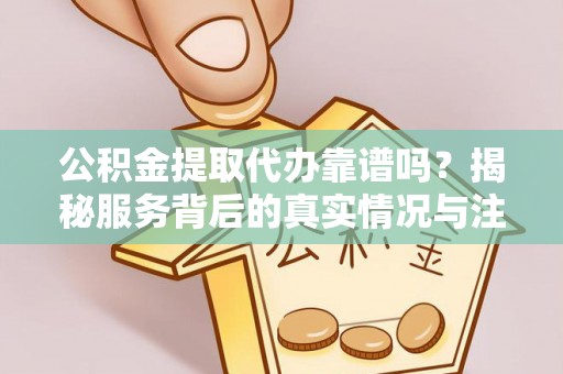焉耆公积金提取代办靠谱吗？揭秘服务背后的真实情况与注意事项