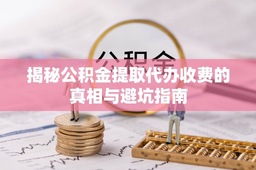 焉耆揭秘公积金提取代办收费的真相与避坑指南