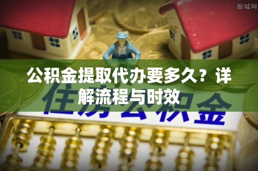 焉耆公积金提取代办要多久？详解流程与时效