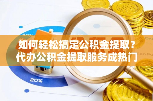 焉耆如何轻松搞定公积金提取？代办公积金提取服务成热门选择