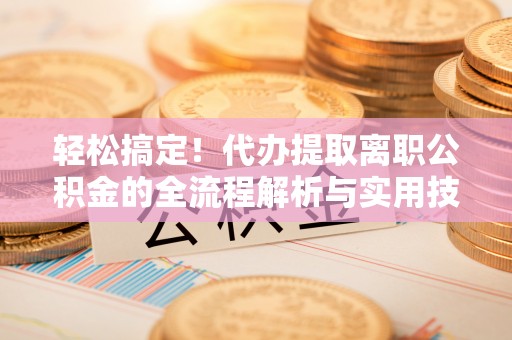 焉耆轻松搞定！代办提取离职公积金的全流程解析与实用技巧