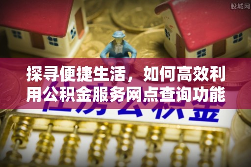 焉耆探寻便捷生活，如何高效利用公积金服务网点查询功能