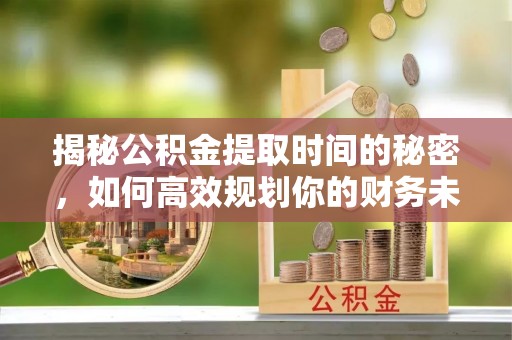 焉耆揭秘公积金提取时间的秘密，如何高效规划你的财务未来