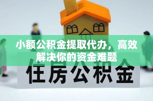 焉耆小额公积金提取代办，高效解决你的资金难题