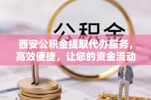 焉耆西安公积金提取代办服务，高效便捷，让您的资金流动更灵活