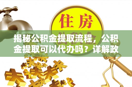 焉耆揭秘公积金提取流程，公积金提取可以代办吗？详解政策与实操技巧