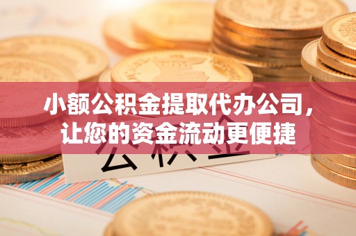 焉耆小额公积金提取代办公司，让您的资金流动更便捷