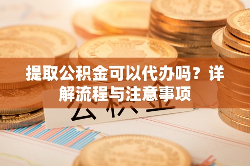 焉耆提取公积金可以代办吗？详解流程与注意事项