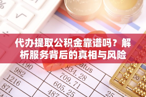 焉耆代办提取公积金靠谱吗？解析服务背后的真相与风险