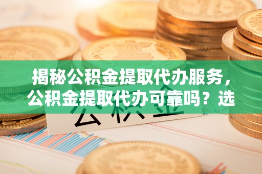 焉耆揭秘公积金提取代办服务，公积金提取代办可靠吗？选择需谨慎
