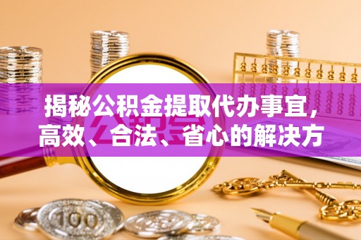 焉耆揭秘公积金提取代办事宜，高效、合法、省心的解决方案