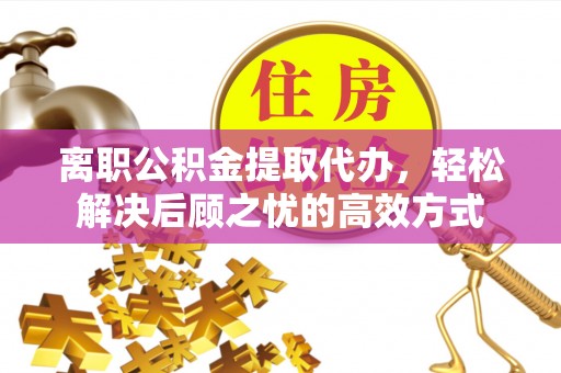 焉耆离职公积金提取代办，轻松解决后顾之忧的高效方式