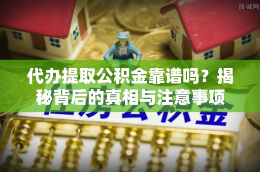 焉耆代办提取公积金靠谱吗？揭秘背后的真相与注意事项