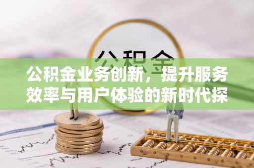 焉耆公积金业务创新，提升服务效率与用户体验的新时代探索