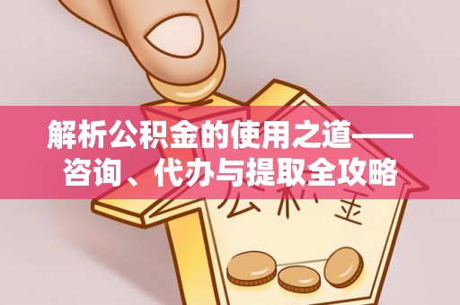焉耆解析公积金的使用之道——咨询、代办与提取全攻略