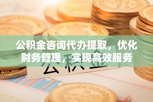 焉耆公积金咨询代办提取，优化财务管理，实现高效服务
