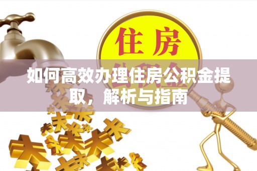 焉耆如何高效办理住房公积金提取，解析与指南