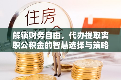 焉耆解锁财务自由，代办提取离职公积金的智慧选择与策略