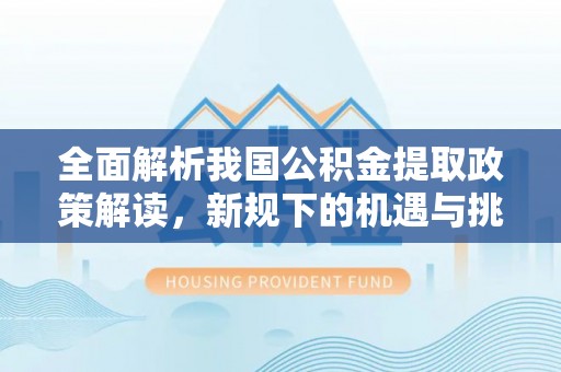 焉耆全面解析我国公积金提取政策解读，新规下的机遇与挑战