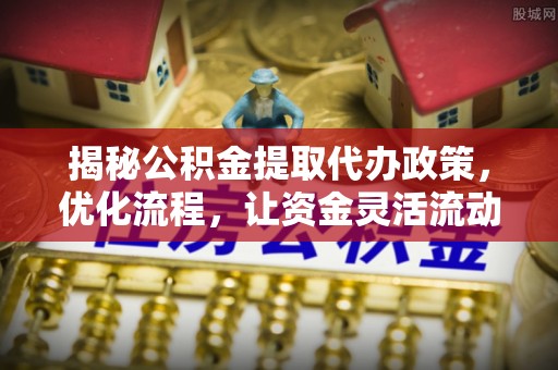 焉耆揭秘公积金提取代办政策，优化流程，让资金灵活流动