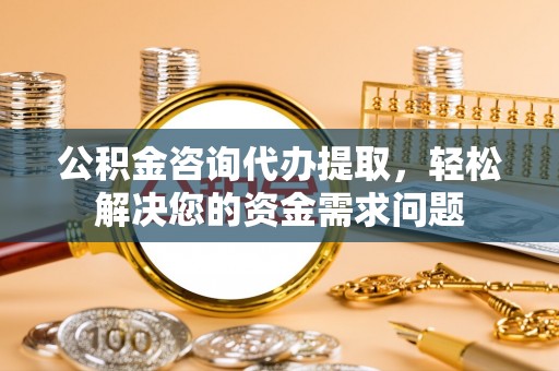 焉耆公积金咨询代办提取，轻松解决您的资金需求问题